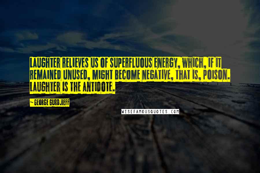 George Gurdjieff Quotes: Laughter relieves us of superfluous energy, which, if it remained unused, might become negative, that is, poison. Laughter is the antidote.