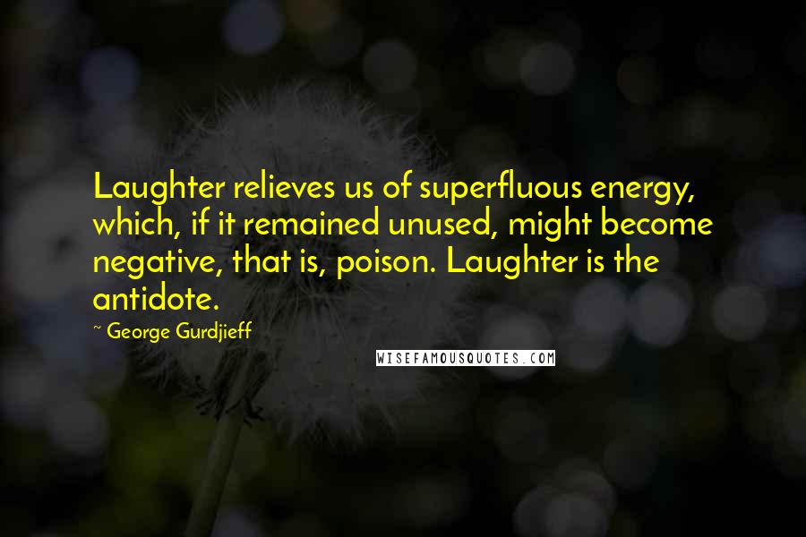 George Gurdjieff Quotes: Laughter relieves us of superfluous energy, which, if it remained unused, might become negative, that is, poison. Laughter is the antidote.