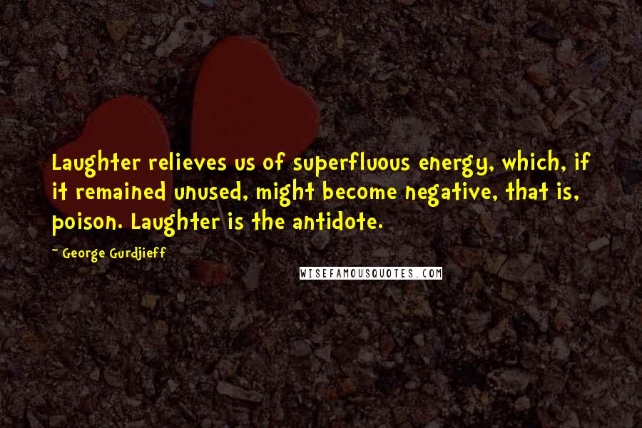 George Gurdjieff Quotes: Laughter relieves us of superfluous energy, which, if it remained unused, might become negative, that is, poison. Laughter is the antidote.