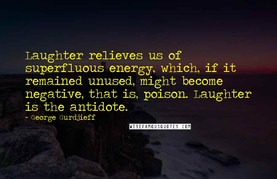 George Gurdjieff Quotes: Laughter relieves us of superfluous energy, which, if it remained unused, might become negative, that is, poison. Laughter is the antidote.