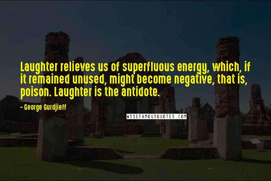 George Gurdjieff Quotes: Laughter relieves us of superfluous energy, which, if it remained unused, might become negative, that is, poison. Laughter is the antidote.