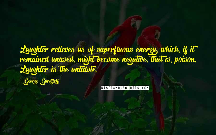 George Gurdjieff Quotes: Laughter relieves us of superfluous energy, which, if it remained unused, might become negative, that is, poison. Laughter is the antidote.