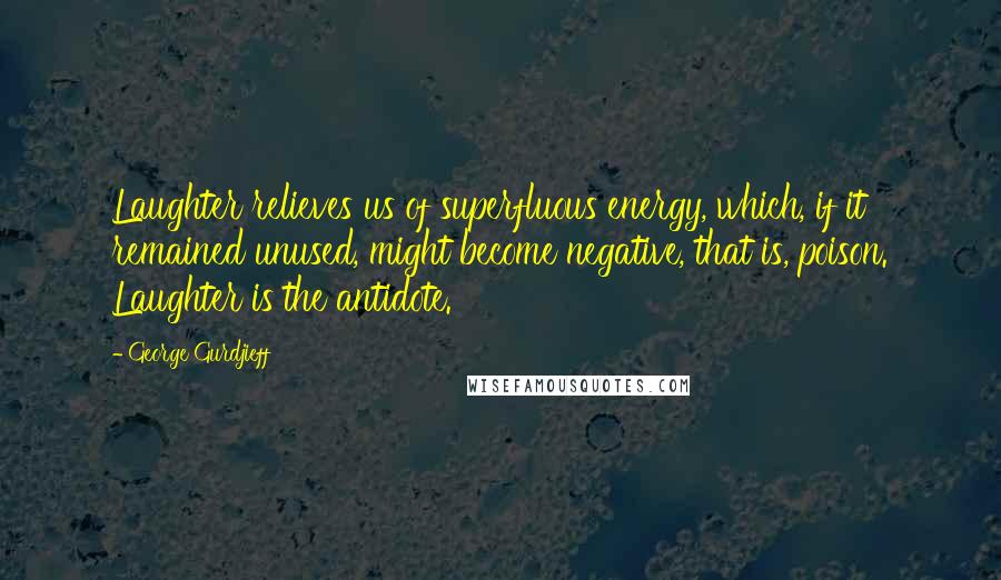 George Gurdjieff Quotes: Laughter relieves us of superfluous energy, which, if it remained unused, might become negative, that is, poison. Laughter is the antidote.