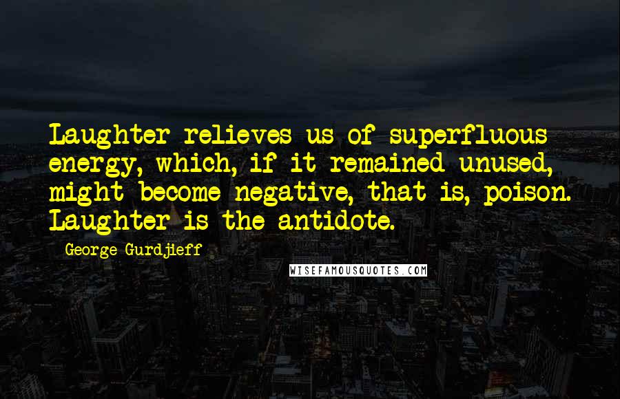 George Gurdjieff Quotes: Laughter relieves us of superfluous energy, which, if it remained unused, might become negative, that is, poison. Laughter is the antidote.