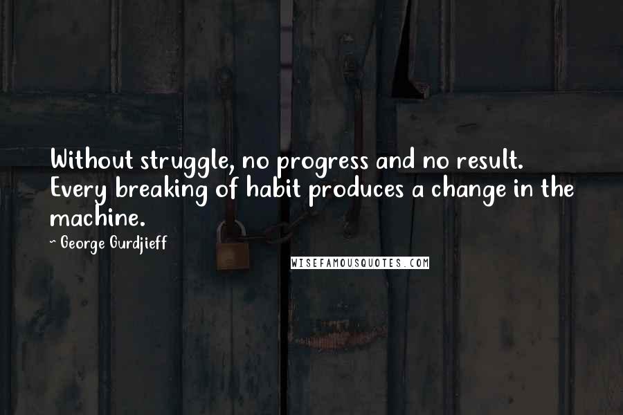 George Gurdjieff Quotes: Without struggle, no progress and no result. Every breaking of habit produces a change in the machine.