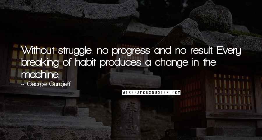 George Gurdjieff Quotes: Without struggle, no progress and no result. Every breaking of habit produces a change in the machine.