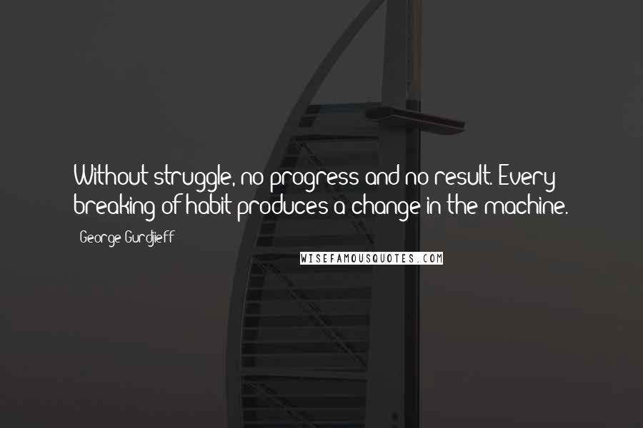 George Gurdjieff Quotes: Without struggle, no progress and no result. Every breaking of habit produces a change in the machine.