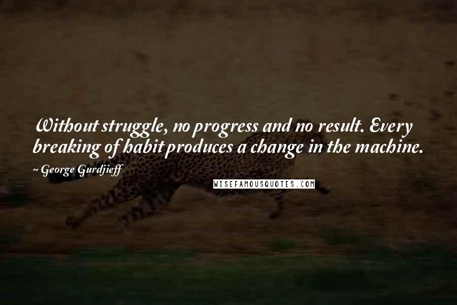 George Gurdjieff Quotes: Without struggle, no progress and no result. Every breaking of habit produces a change in the machine.