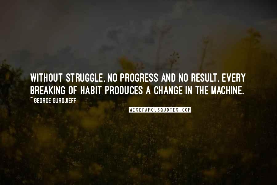 George Gurdjieff Quotes: Without struggle, no progress and no result. Every breaking of habit produces a change in the machine.