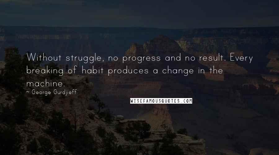 George Gurdjieff Quotes: Without struggle, no progress and no result. Every breaking of habit produces a change in the machine.