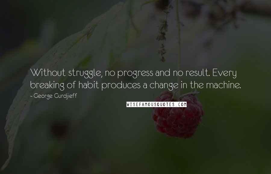 George Gurdjieff Quotes: Without struggle, no progress and no result. Every breaking of habit produces a change in the machine.