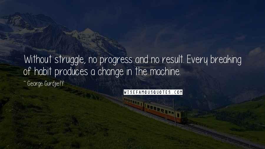 George Gurdjieff Quotes: Without struggle, no progress and no result. Every breaking of habit produces a change in the machine.