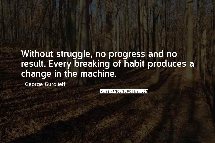 George Gurdjieff Quotes: Without struggle, no progress and no result. Every breaking of habit produces a change in the machine.