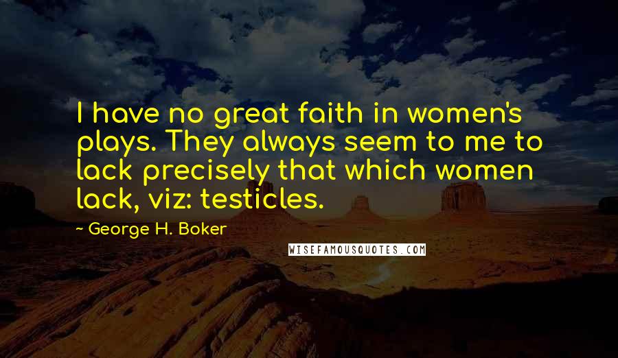 George H. Boker Quotes: I have no great faith in women's plays. They always seem to me to lack precisely that which women lack, viz: testicles.