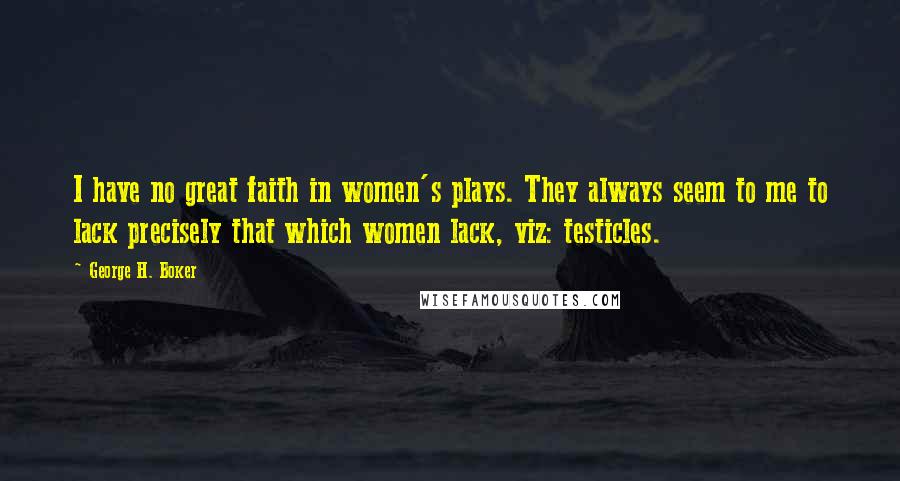 George H. Boker Quotes: I have no great faith in women's plays. They always seem to me to lack precisely that which women lack, viz: testicles.