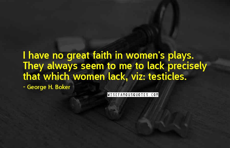 George H. Boker Quotes: I have no great faith in women's plays. They always seem to me to lack precisely that which women lack, viz: testicles.