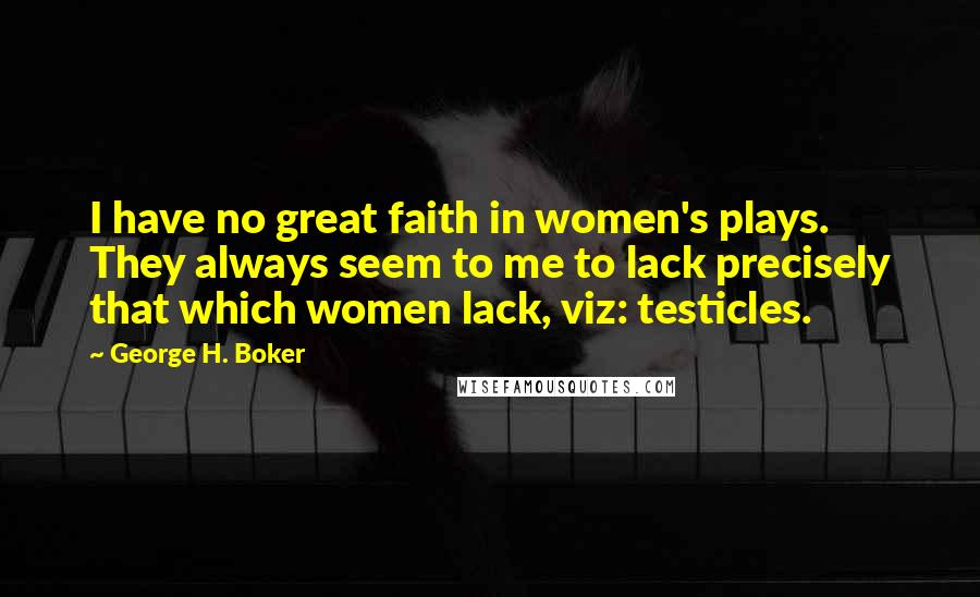 George H. Boker Quotes: I have no great faith in women's plays. They always seem to me to lack precisely that which women lack, viz: testicles.