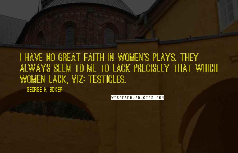 George H. Boker Quotes: I have no great faith in women's plays. They always seem to me to lack precisely that which women lack, viz: testicles.