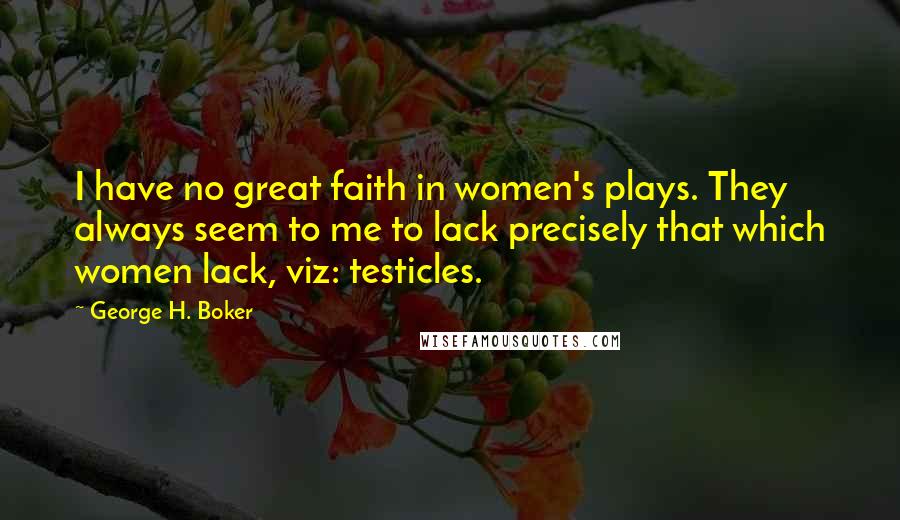 George H. Boker Quotes: I have no great faith in women's plays. They always seem to me to lack precisely that which women lack, viz: testicles.