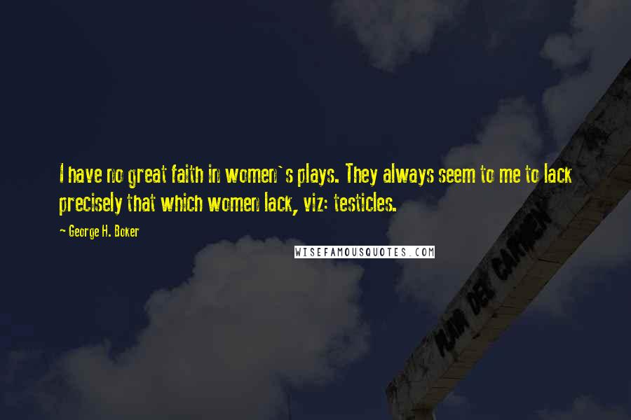 George H. Boker Quotes: I have no great faith in women's plays. They always seem to me to lack precisely that which women lack, viz: testicles.