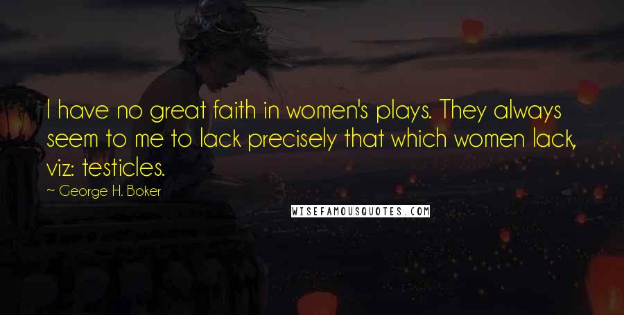 George H. Boker Quotes: I have no great faith in women's plays. They always seem to me to lack precisely that which women lack, viz: testicles.