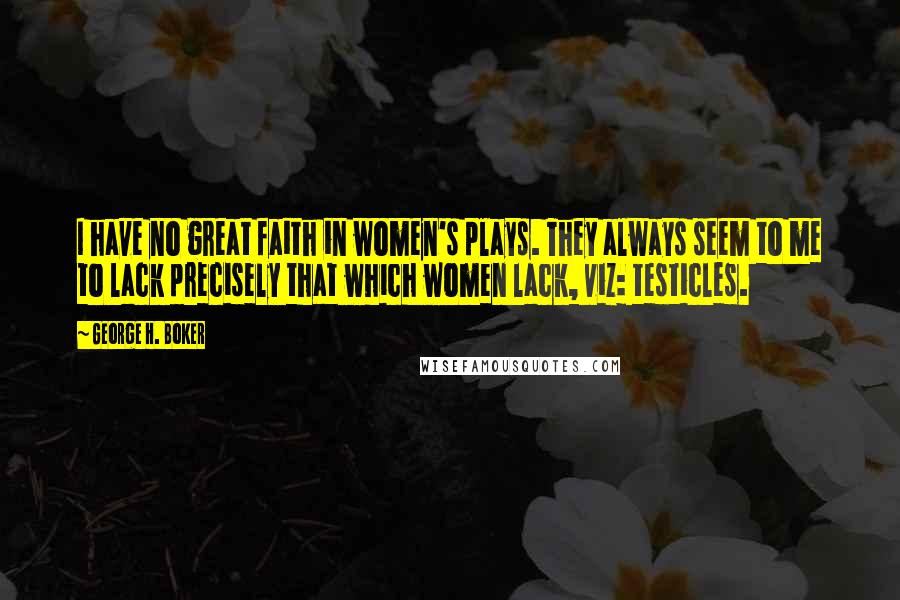 George H. Boker Quotes: I have no great faith in women's plays. They always seem to me to lack precisely that which women lack, viz: testicles.