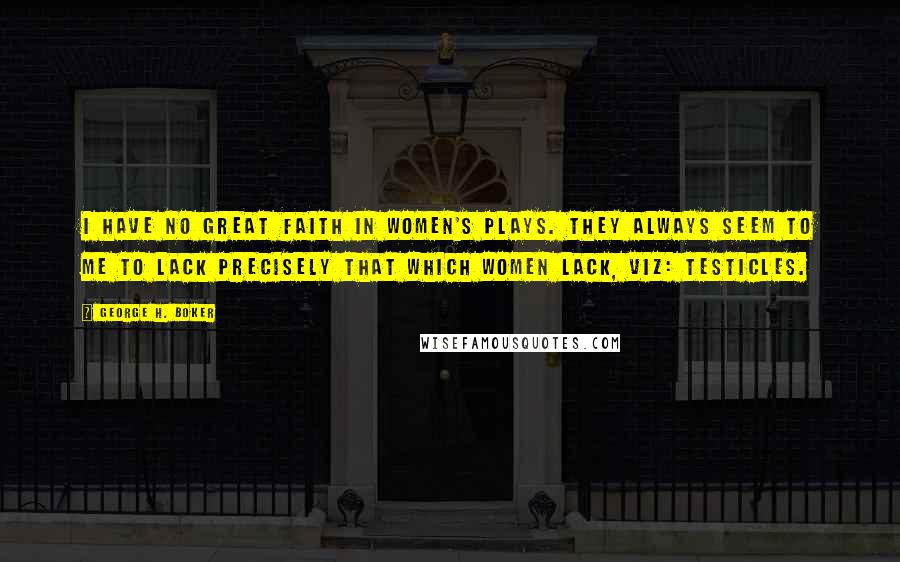 George H. Boker Quotes: I have no great faith in women's plays. They always seem to me to lack precisely that which women lack, viz: testicles.