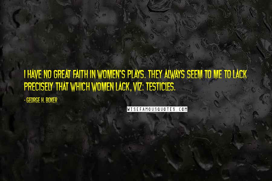 George H. Boker Quotes: I have no great faith in women's plays. They always seem to me to lack precisely that which women lack, viz: testicles.