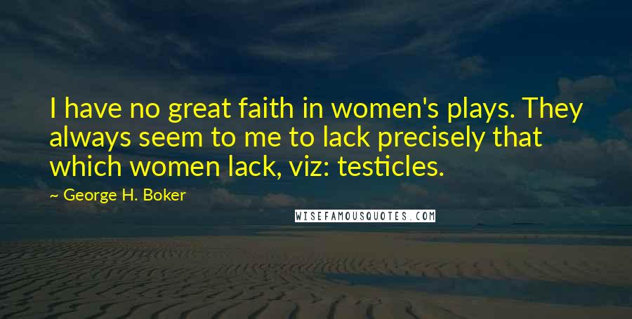 George H. Boker Quotes: I have no great faith in women's plays. They always seem to me to lack precisely that which women lack, viz: testicles.