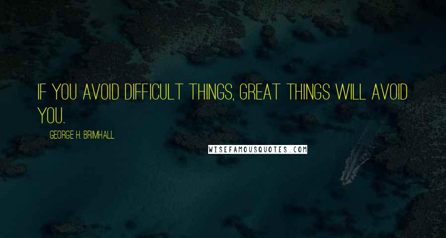 George H. Brimhall Quotes: If you avoid difficult things, great things will avoid you.