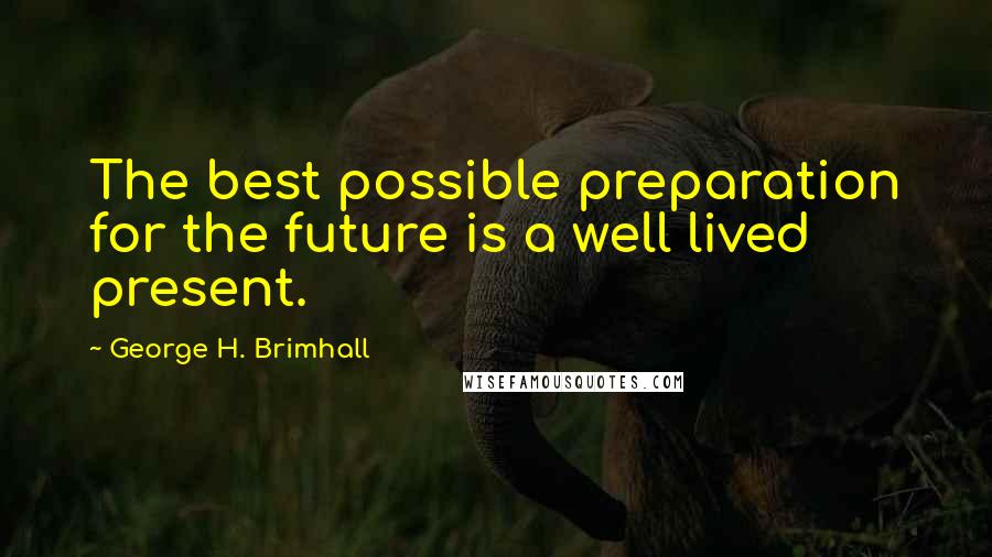 George H. Brimhall Quotes: The best possible preparation for the future is a well lived present.