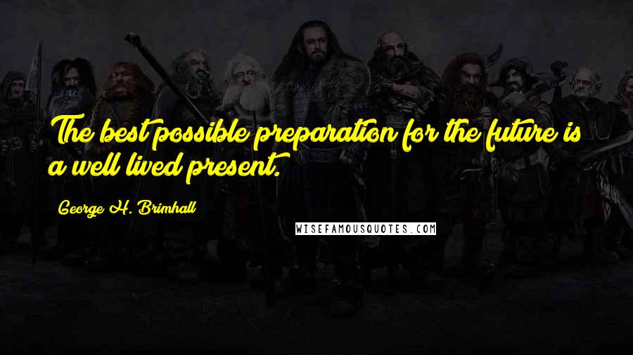 George H. Brimhall Quotes: The best possible preparation for the future is a well lived present.