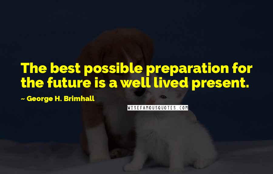 George H. Brimhall Quotes: The best possible preparation for the future is a well lived present.