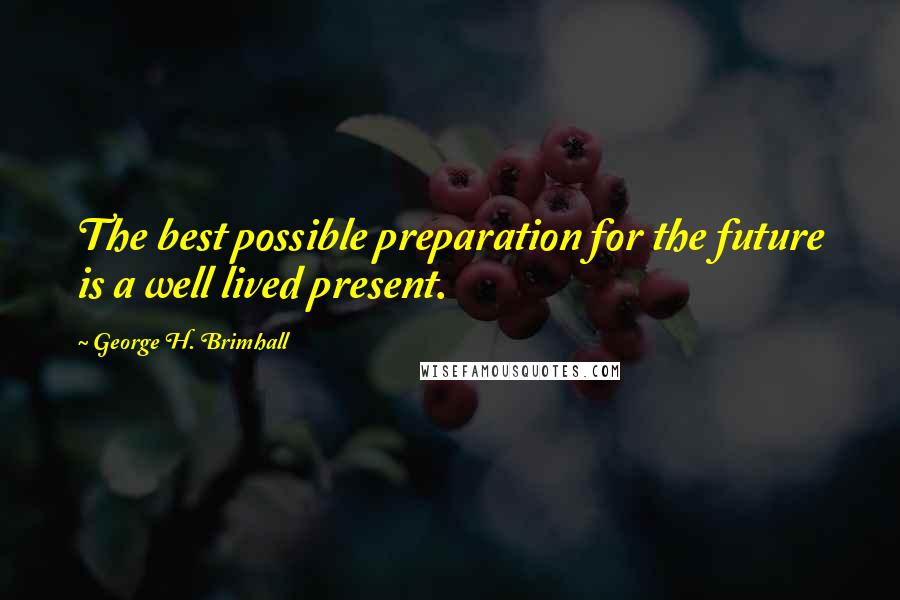 George H. Brimhall Quotes: The best possible preparation for the future is a well lived present.