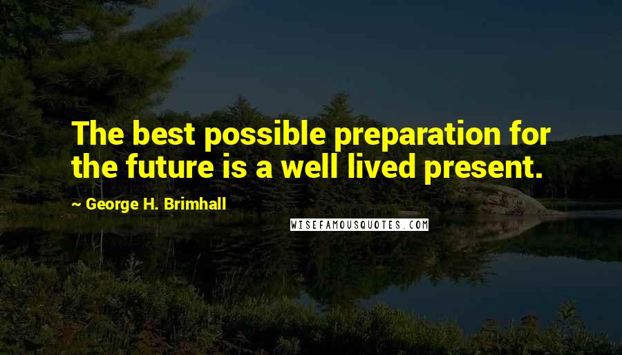 George H. Brimhall Quotes: The best possible preparation for the future is a well lived present.