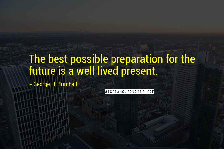 George H. Brimhall Quotes: The best possible preparation for the future is a well lived present.