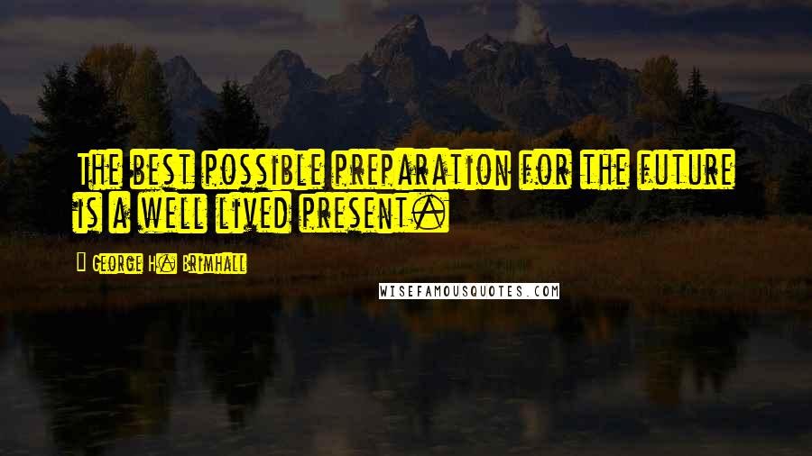 George H. Brimhall Quotes: The best possible preparation for the future is a well lived present.