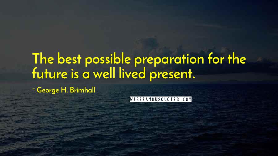 George H. Brimhall Quotes: The best possible preparation for the future is a well lived present.