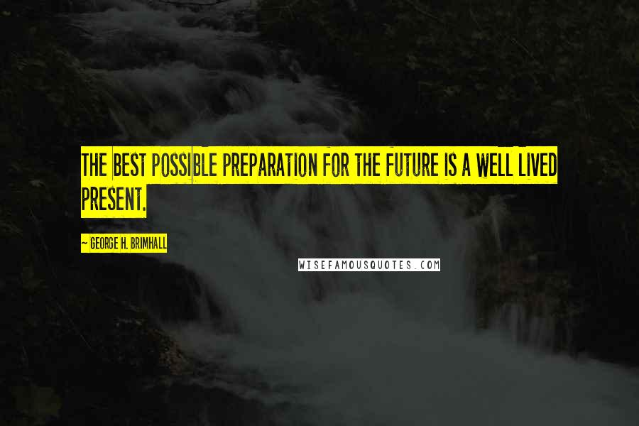 George H. Brimhall Quotes: The best possible preparation for the future is a well lived present.