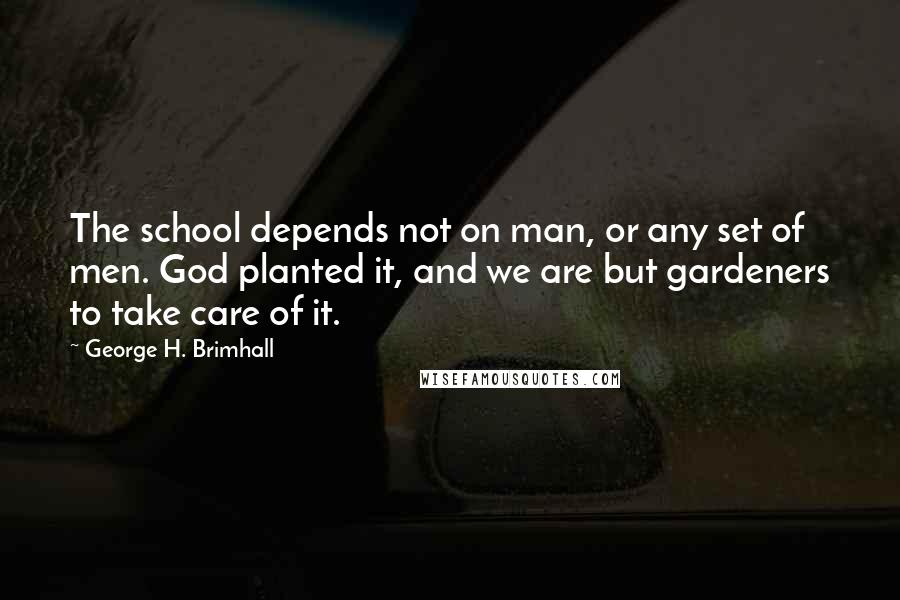 George H. Brimhall Quotes: The school depends not on man, or any set of men. God planted it, and we are but gardeners to take care of it.