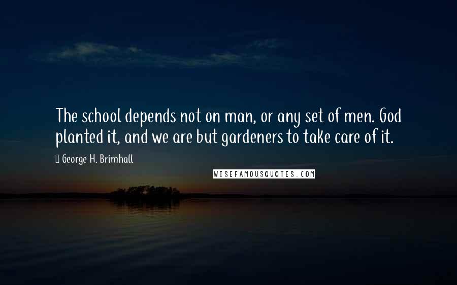 George H. Brimhall Quotes: The school depends not on man, or any set of men. God planted it, and we are but gardeners to take care of it.