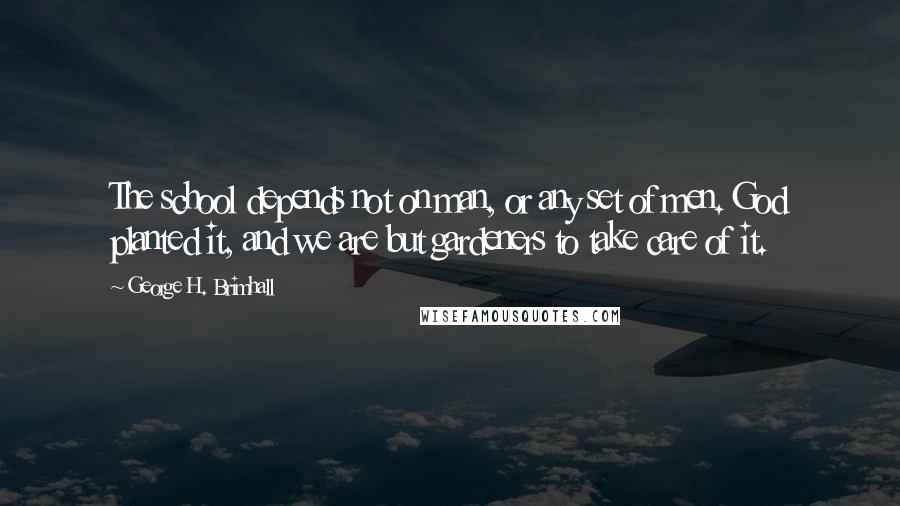 George H. Brimhall Quotes: The school depends not on man, or any set of men. God planted it, and we are but gardeners to take care of it.