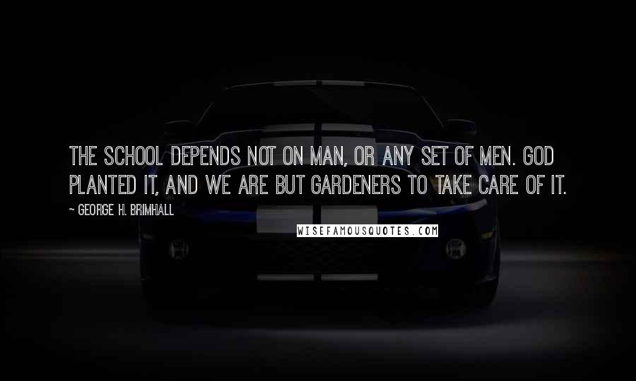 George H. Brimhall Quotes: The school depends not on man, or any set of men. God planted it, and we are but gardeners to take care of it.