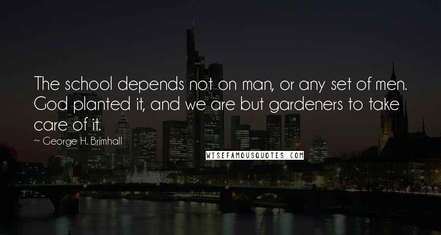 George H. Brimhall Quotes: The school depends not on man, or any set of men. God planted it, and we are but gardeners to take care of it.