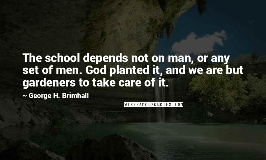 George H. Brimhall Quotes: The school depends not on man, or any set of men. God planted it, and we are but gardeners to take care of it.