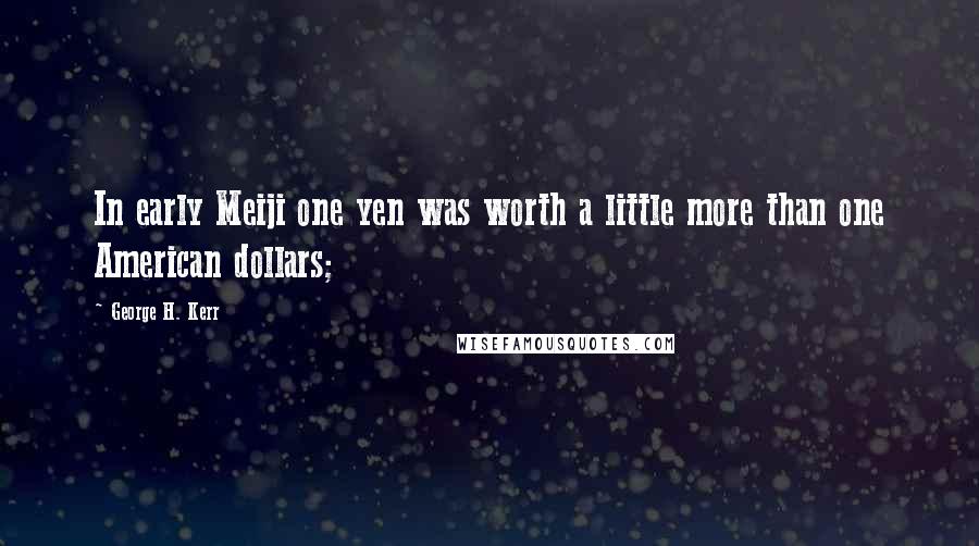 George H. Kerr Quotes: In early Meiji one yen was worth a little more than one American dollars;