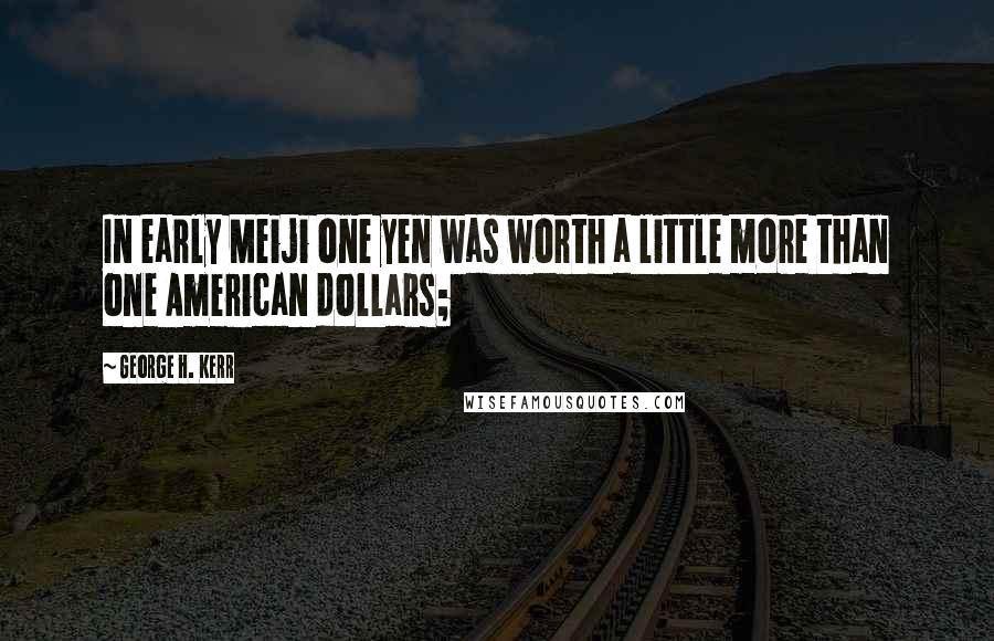 George H. Kerr Quotes: In early Meiji one yen was worth a little more than one American dollars;