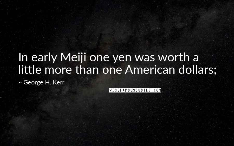 George H. Kerr Quotes: In early Meiji one yen was worth a little more than one American dollars;