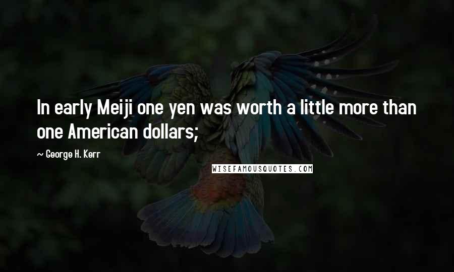 George H. Kerr Quotes: In early Meiji one yen was worth a little more than one American dollars;