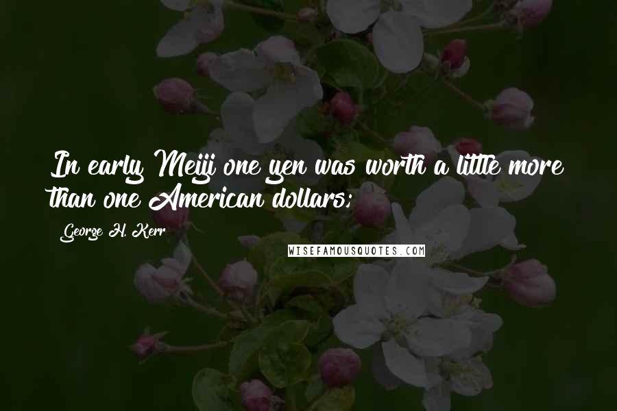 George H. Kerr Quotes: In early Meiji one yen was worth a little more than one American dollars;